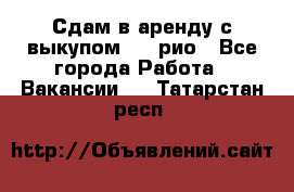 Сдам в аренду с выкупом kia рио - Все города Работа » Вакансии   . Татарстан респ.